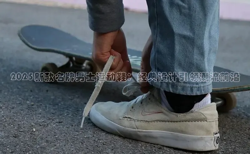 2025新款名牌男士运动鞋：经典设计引领潮流前沿